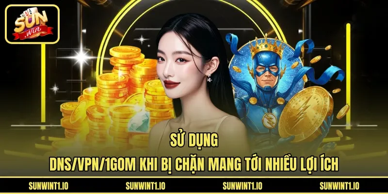 Sử dụng DNS/VPN/1Gom khi bị chặn mang tới nhiều lợi ích