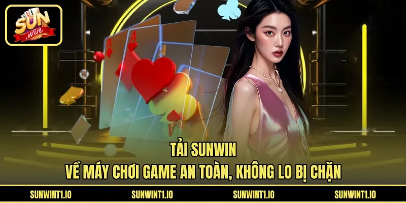 Tải Sunwin về máy chơi game an toàn, không lo bị chặn