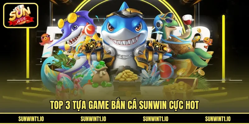Top 3 tựa game bắn cá Sunwin cực hot
