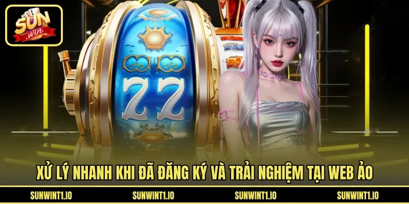 Xử lý nhanh khi đã đăng ký và trải nghiệm tại web ảo